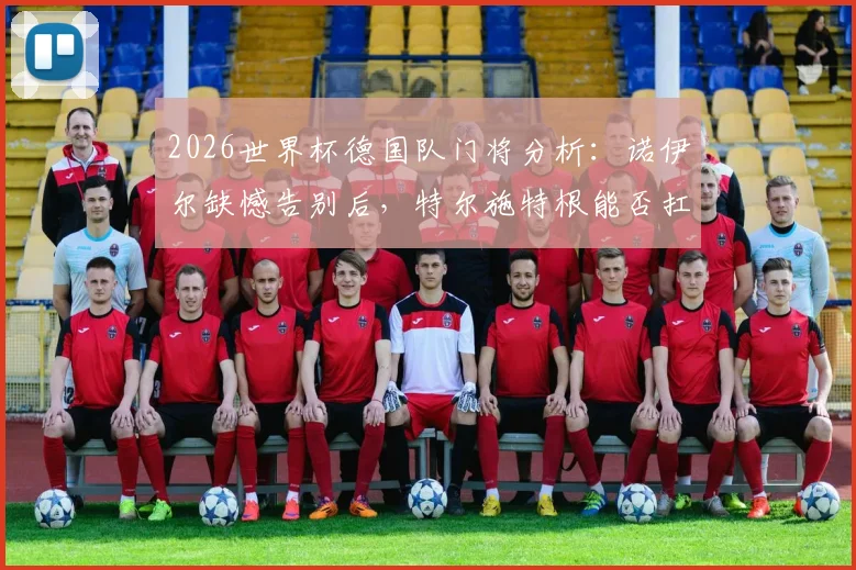 2026世界杯德国队门将分析:诺伊尔缺憾告别后,特尔施特根能否扛起大旗?附新门将人选预测与球队前景