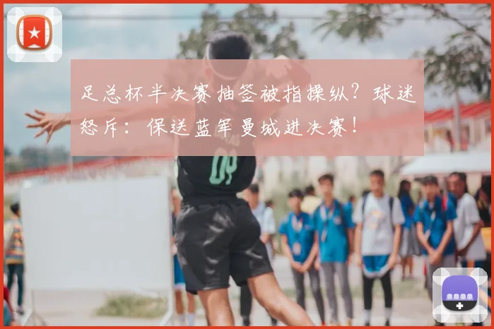 足总杯半决赛抽签被指操纵？球迷怒斥：保送蓝军曼城进决赛！