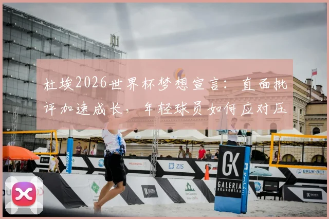 杜埃2026世界杯梦想宣言:直面批评加速成长,年轻球员如何应对压力与期待