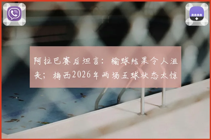 阿拉巴赛后坦言:输球结果令人沮丧;梅西2026年两场五球状态太惊人,球迷直呼疯狂