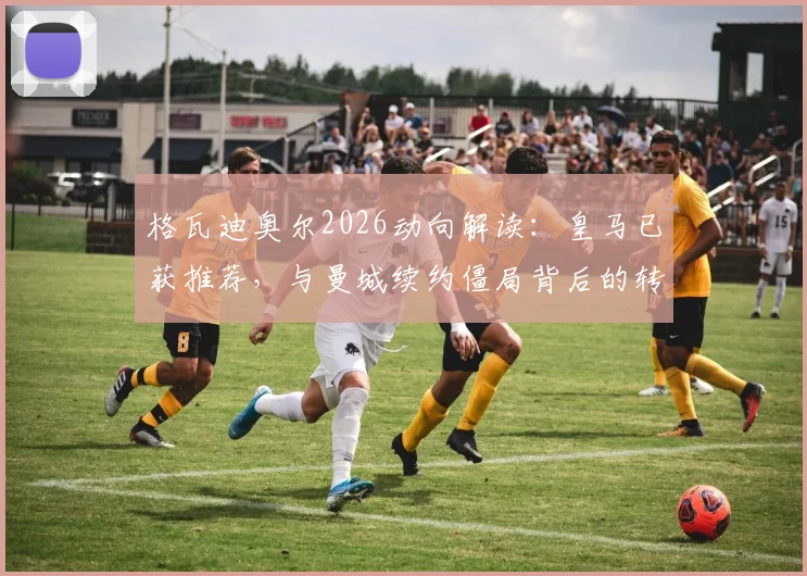 格瓦迪奥尔2026动向解读:皇马已获推荐,与曼城续约僵局背后的转会市场博弈