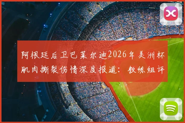阿根廷后卫巴莱尔迪2026年美洲杯肌肉撕裂伤情深度报道：教练组评估是否换人及后续影响分析