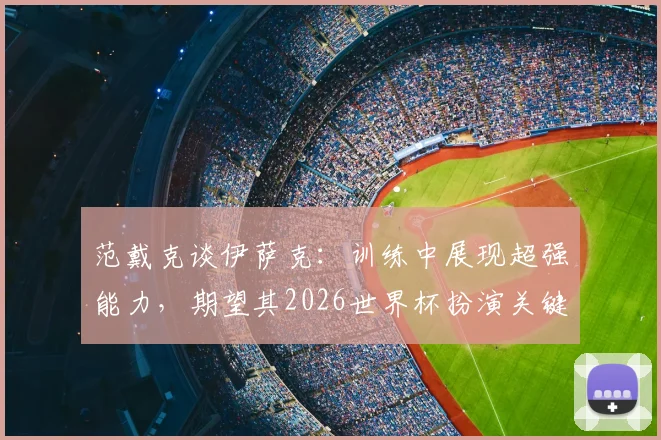 范戴克谈伊萨克：训练中展现超强能力，期望其2026世界杯扮演关键角色