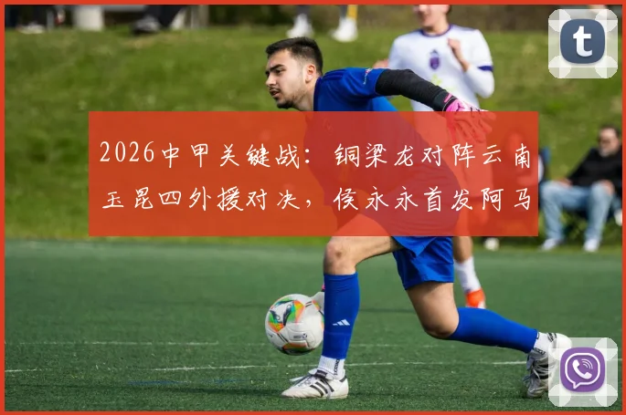 2026中甲关键战：铜梁龙对阵云南玉昆四外援对决，侯永永首发阿马杜向余望替补待命
