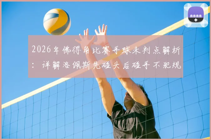 2026年佛得角比赛手球未判点解析：详解洛佩斯先碰头后碰手不犯规规则，附争议判罚视频回顾