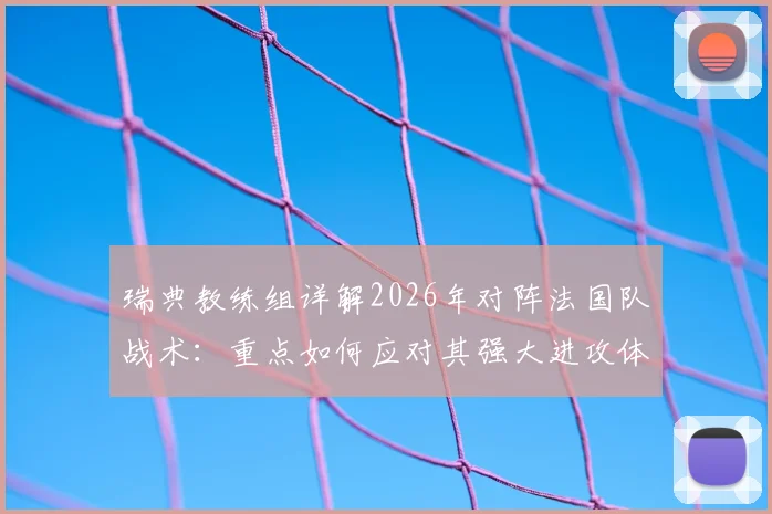 瑞典教练组详解2026年对阵法国队战术：重点如何应对其强大进攻体系，赛前准备全解析