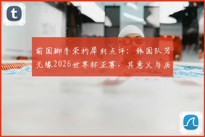 前国脚李荣杓犀利点评:韩国队若无缘2026世界杯正赛,其意义与历史性缺席无异