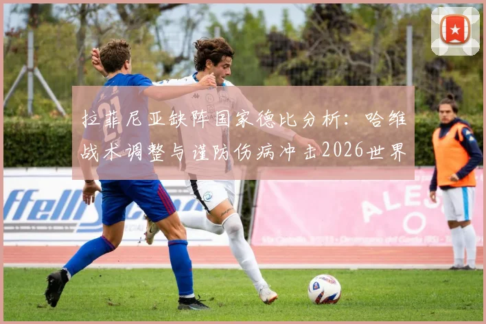 拉菲尼亚缺阵国家德比分析:哈维战术调整与谨防伤病冲击2026世界杯的深层考量