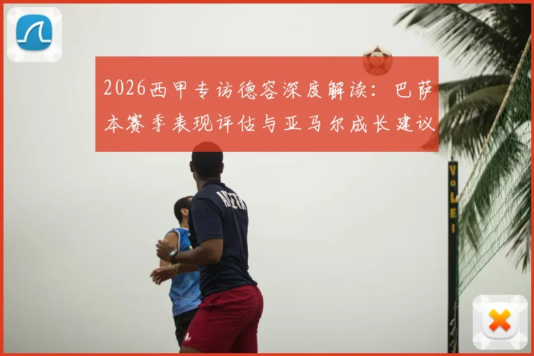 2026西甲专访德容深度解读：巴萨本赛季表现评估与亚马尔成长建议，雷速体育专访精华回顾
