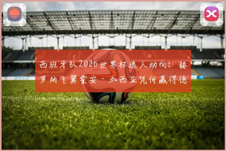 西班牙队2026世界杯选人动向:赫罗纳飞翼霍安·加西亚凭何赢得德拉富恩特认可?附右边锋位置竞争分析与数据解读