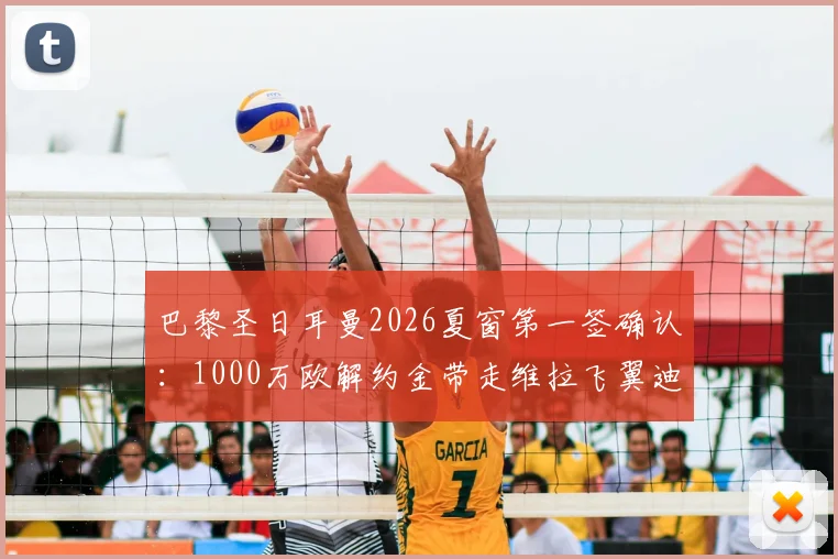 巴黎圣日耳曼2026夏窗第一签确认：1000万欧解约金带走维拉飞翼迪涅，罗马诺“Here we go”