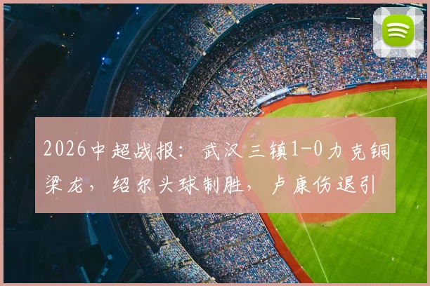 2026中超战报：武汉三镇1-0力克铜梁龙，绍尔头球制胜，卢康伤退引发关注