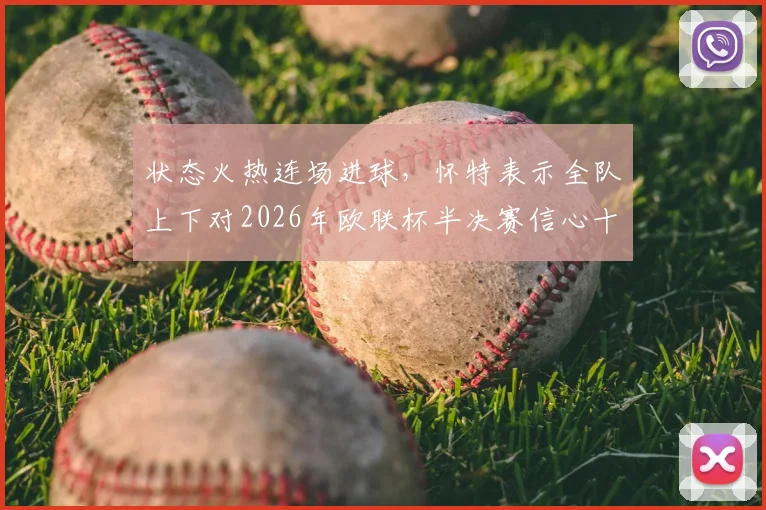 状态火热连场进球,怀特表示全队上下对2026年欧联杯半决赛信心十足,已做好充分准备