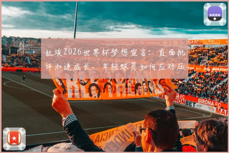 杜埃2026世界杯梦想宣言：直面批评加速成长，年轻球员如何应对压力与期待