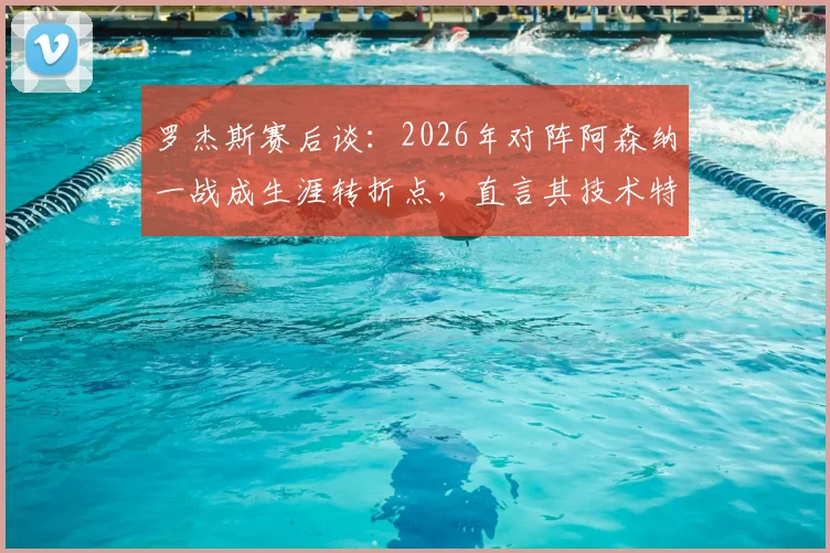 罗杰斯赛后谈:2026年对阵阿森纳一战成生涯转折点,直言其技术特点在于制造进球