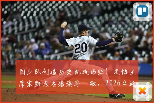 国少队创造历史凯旋而归!足协主席宋凯点名感谢浮嶋敏,2026年这批球员未来如何发展?