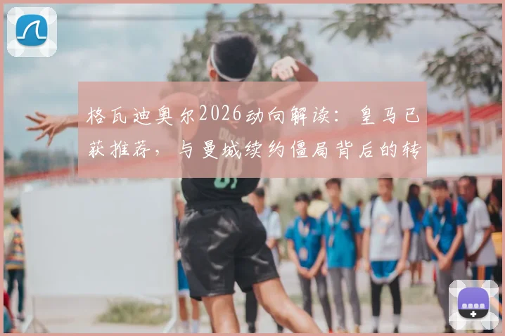 格瓦迪奥尔2026动向解读:皇马已获推荐,与曼城续约僵局背后的转会市场博弈