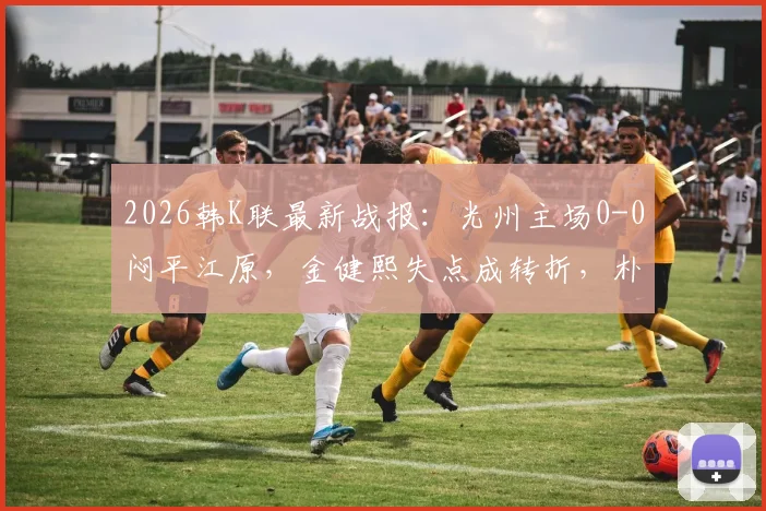 2026韩K联最新战报：光州主场0-0闷平江原，金健熙失点成转折，朴青孝屡献神扑