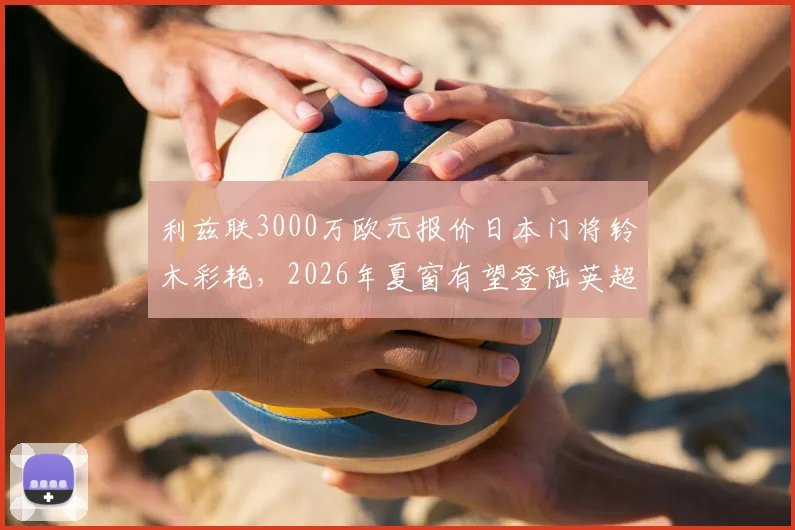 利兹联3000万欧元报价日本门将铃木彩艳，2026年夏窗有望登陆英超，转会细节与球员待遇全解析