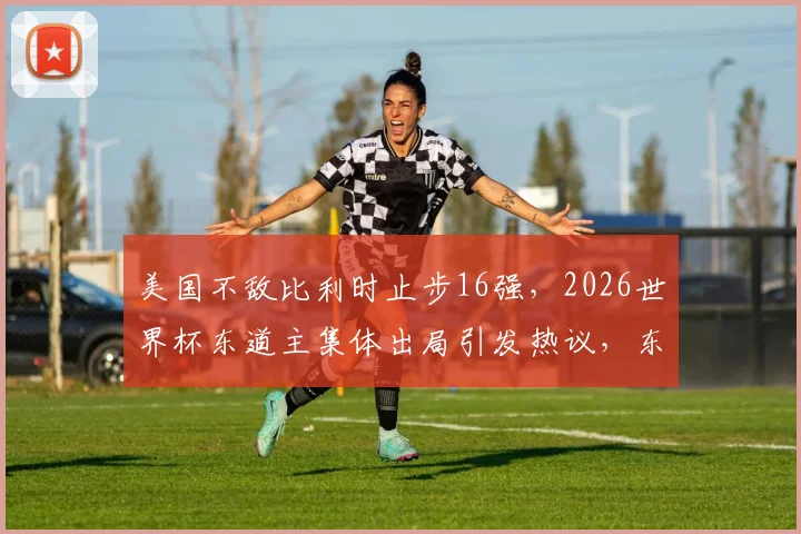 美国不敌比利时止步16强，2026世界杯东道主集体出局引发热议，东道主魔咒再成焦点