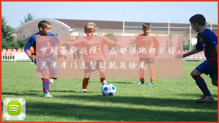 中超最新战报：成都领跑积分榜，天津津门虎暂时脱离榜尾