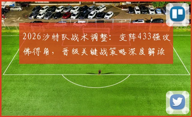 2026沙特队战术调整:变阵433强攻佛得角,晋级关键战策略深度解读