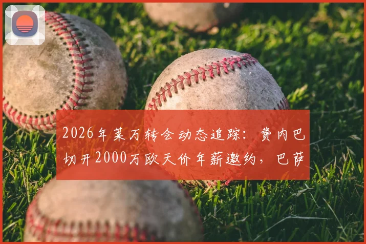 2026年莱万转会动态追踪：费内巴切开2000万欧天价年薪邀约，巴萨前锋面临抉择？