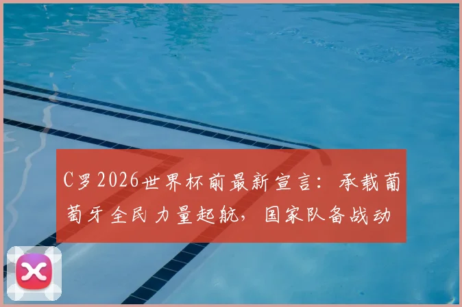 C罗2026世界杯前最新宣言:承载葡萄牙全民力量起航,国家队备战动态及未来展望解读