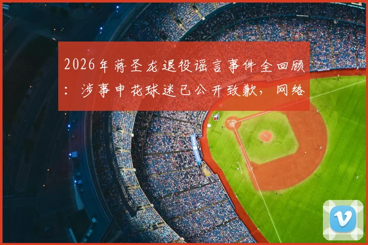 2026年蒋圣龙退役谣言事件全回顾：涉事申花球迷已公开致歉，网络发言底线何在？