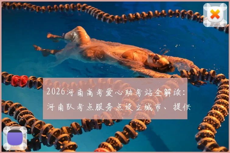 2026河南高考爱心助考站全解读:河南队考点服务点设立城市、提供物品及志愿者联系方式一览