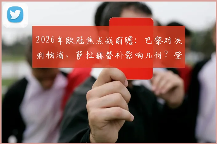 2026年欧冠焦点战前瞻：巴黎对决利物浦，萨拉赫替补影响几何？登贝莱与埃基蒂克锋线对决成看点