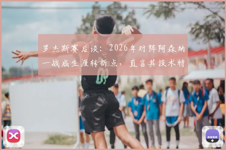 罗杰斯赛后谈:2026年对阵阿森纳一战成生涯转折点,直言其技术特点在于制造进球
