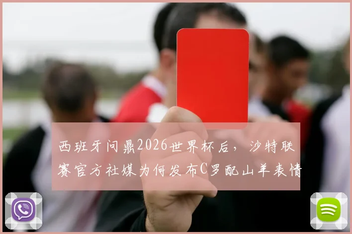 西班牙问鼎2026世界杯后,沙特联赛官方社媒为何发布C罗配山羊表情?深层含义与球迷热议解读