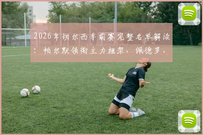2026年切尔西季前赛完整名单解读:帕尔默领衔主力框架,佩德罗、德拉普等新星入选备战新赛季