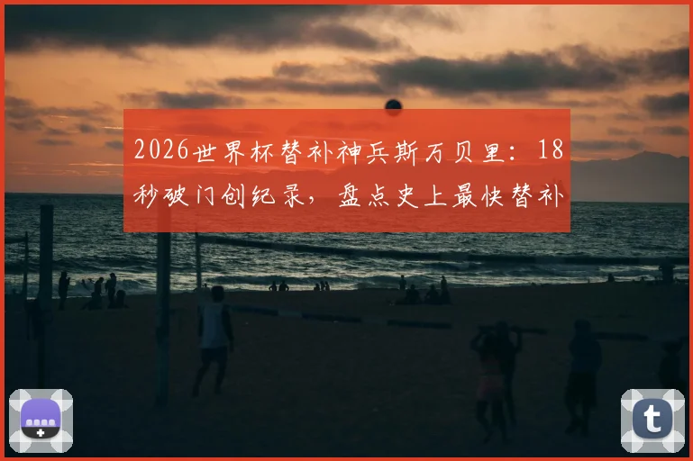 2026世界杯替补神兵斯万贝里:18秒破门创纪录,盘点史上最快替补进球排行榜,附瑞典队阵容解析