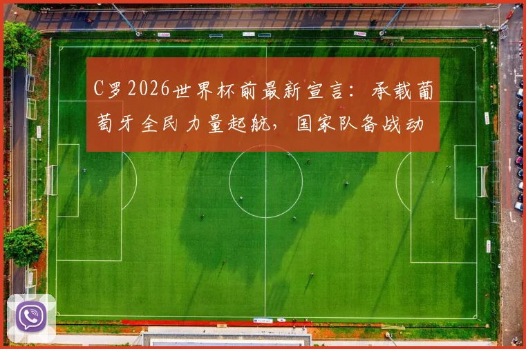 C罗2026世界杯前最新宣言：承载葡萄牙全民力量起航，国家队备战动态及未来展望解读