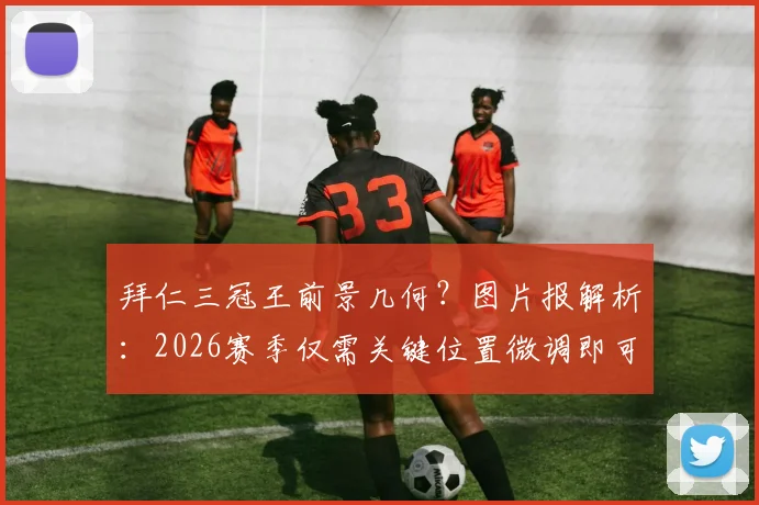 拜仁三冠王前景几何？图片报解析：2026赛季仅需关键位置微调即可冲击欧冠德甲杯赛