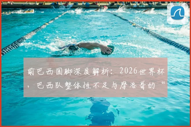 前巴西国脚深度解析：2026世界杯，巴西队整体性不足与摩洛哥的“黑马”潜力