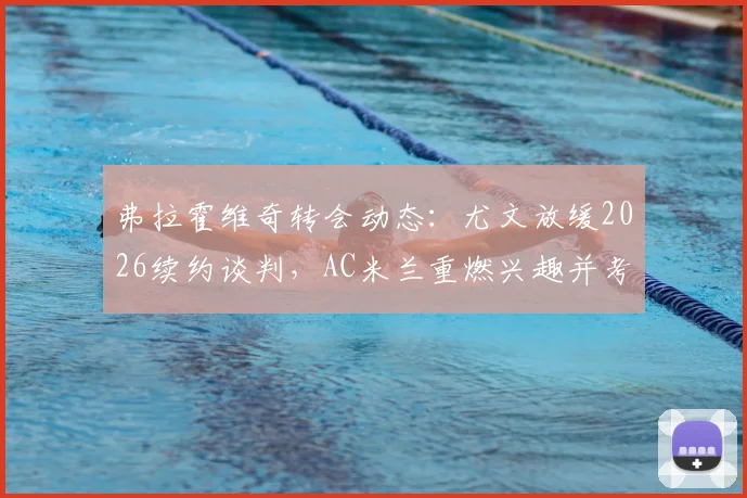 弗拉霍维奇转会动态:尤文放缓2026续约谈判,AC米兰重燃兴趣并考虑出售恩昆库筹资金