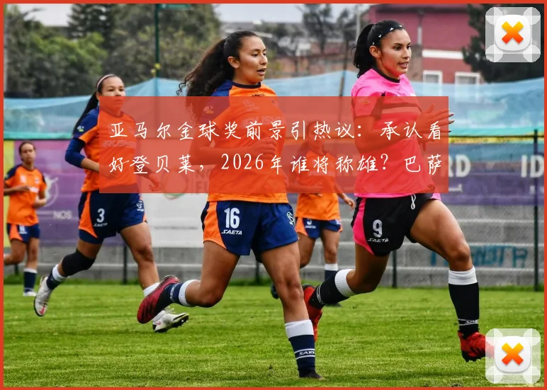 亚马尔金球奖前景引热议:承认看好登贝莱,2026年谁将称雄?巴萨内部良性竞争成看点