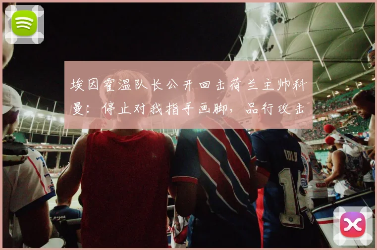 埃因霍温队长公开回击荷兰主帅科曼:停止对我指手画脚,品行攻击令人无法接受