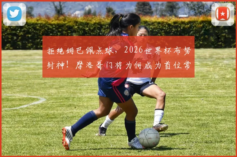 拒绝姆巴佩点球,2026世界杯布努封神!摩洛哥门将为何成为首位常规时间扑点英雄?深度技术解析