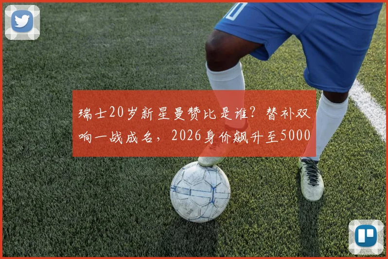 瑞士20岁新星曼赞比是谁？替补双响一战成名，2026身价飙升至5000万欧揭秘