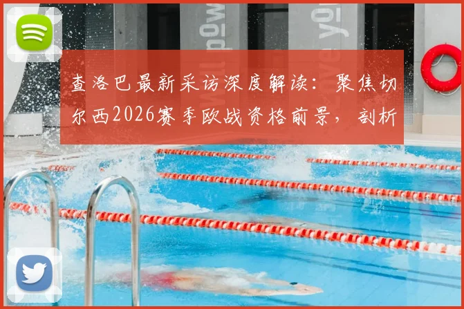 查洛巴最新采访深度解读：聚焦切尔西2026赛季欧战资格前景，剖析球队如何应对外界压力