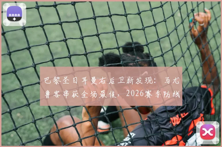 巴黎圣日耳曼右后卫新发现:马尤鲁客串获全场最佳,2026赛季防线迎来双重保险选择