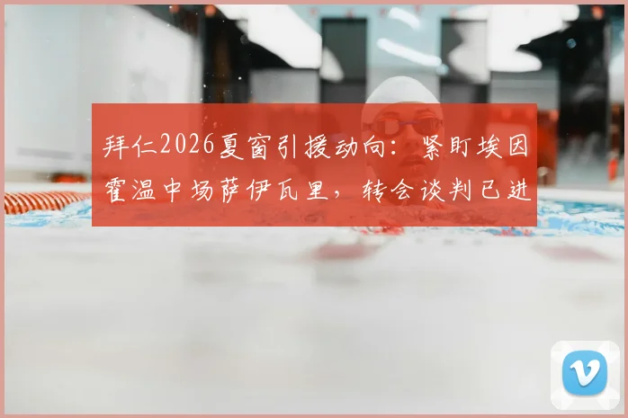拜仁2026夏窗引援动向：紧盯埃因霍温中场萨伊瓦里，转会谈判已进入关键阶段