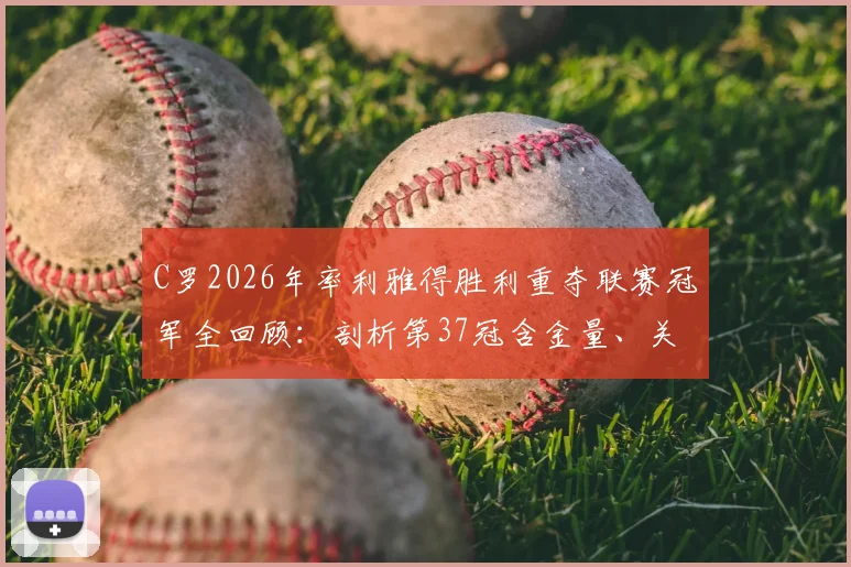 C罗2026年率利雅得胜利重夺联赛冠军全回顾:剖析第37冠含金量、关键战役与沙特生涯新篇章