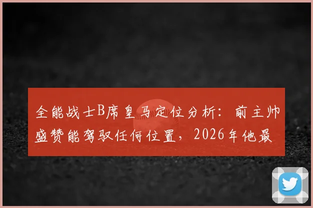 全能战士B席皇马定位分析：前主帅盛赞能驾驭任何位置，2026年他最适合踢哪里？