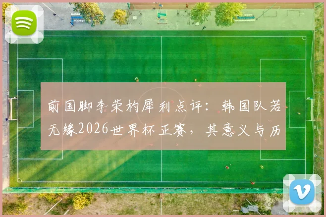 前国脚李荣杓犀利点评：韩国队若无缘2026世界杯正赛，其意义与历史性缺席无异