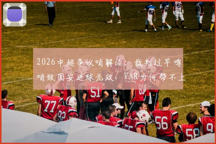2026中超争议哨解读:裁判过早鸣哨致国安进球无效,VAR为何帮不上忙?